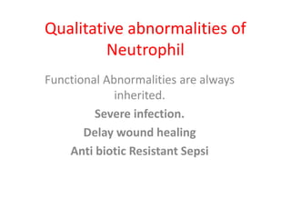 Qualitative abnormalities of
Neutrophil
Functional Abnormalities are always
inherited.
Severe infection.
Delay wound healing
Anti biotic Resistant Sepsi