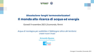 Convegno 9 novembre | Ecomondo 2023
Giovedì 9 novembre 2023 | Ecomondo, Rimini
Acqua di montagna per soddisfare il fabbisogno idrico del territorio:
creare nuovi invasi
Armando Quazzo
Amministratore Delegato
 