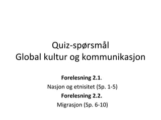 Quiz-spørsmål Global kultur og kommunikasjon Forelesning 2.1 .  Nasjon og etnisitet (Sp. 1-5) Forelesning 2.2.  Migrasjon (Sp. 6-10) 