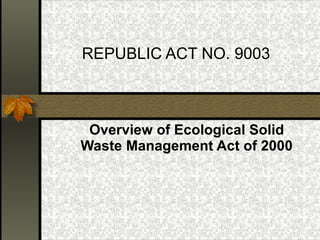 REPUBLIC ACT NO. 9003 Overview of Ecological Solid Waste Management Act of 2000 