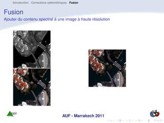 Introduction Corrections radiométriques Fusion


Fusion
Ajouter du contenu spectral à une image à haute résolution




                                      AUF - Marrakech 2011
 