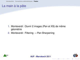 Introduction Corrections radiométriques Fusion


La main à la pâte




     1. Monteverdi : Ouvrir 2 images (Pan et XS) de même
        géométrie
     2. Monteverdi : Filtering → Pan Sharpening




                                     AUF - Marrakech 2011
 