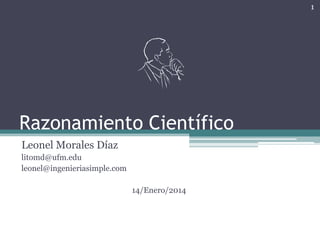 1

Razonamiento Científico
Leonel Morales Díaz
litomd@ufm.edu
leonel@ingenieriasimple.com
14/Enero/2014

 