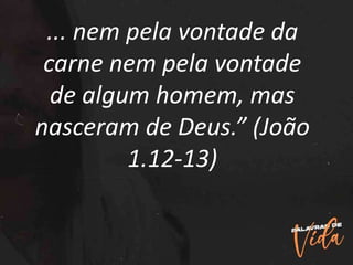 ... nem pela vontade da
carne nem pela vontade
de algum homem, mas
nasceram de Deus.” (João
1.12-13)
 