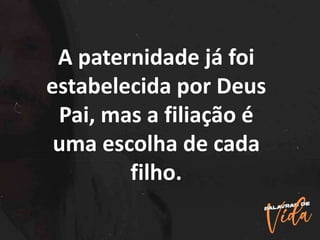 A paternidade já foi
estabelecida por Deus
Pai, mas a filiação é
uma escolha de cada
filho.
 