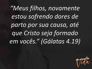 “Meus filhos, novamente
estou sofrendo dores de
parto por sua causa, até
que Cristo seja formado
em vocês.” (Gálatas 4.19)
 