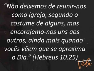 “Não deixemos de reunir-nos
como igreja, segundo o
costume de alguns, mas
encorajemo-nos uns aos
outros, ainda mais quando
vocês vêem que se aproxima
o Dia.” (Hebreus 10.25)
 