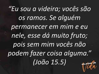 “Eu sou a videira; vocês são
os ramos. Se alguém
permanecer em mim e eu
nele, esse dá muito fruto;
pois sem mim vocês não
podem fazer coisa alguma.”
(João 15.5)
 