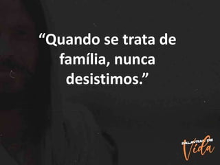 “Quando se trata de
família, nunca
desistimos.”
 