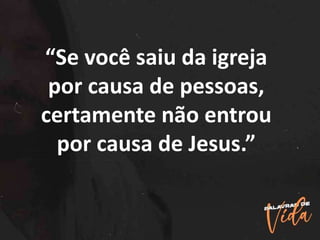 “Se você saiu da igreja
por causa de pessoas,
certamente não entrou
por causa de Jesus.”
 