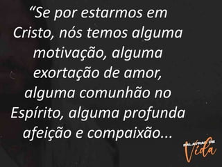 “Se por estarmos em
Cristo, nós temos alguma
motivação, alguma
exortação de amor,
alguma comunhão no
Espírito, alguma profunda
afeição e compaixão...
 