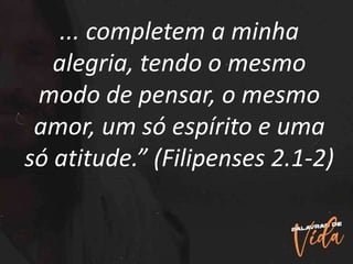 ... completem a minha
alegria, tendo o mesmo
modo de pensar, o mesmo
amor, um só espírito e uma
só atitude.” (Filipenses 2.1-2)
 