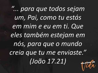 “... para que todos sejam
um, Pai, como tu estás
em mim e eu em ti. Que
eles também estejam em
nós, para que o mundo
creia que tu me enviaste.”
(João 17.21)
 