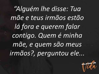“Alguém lhe disse: Tua
mãe e teus irmãos estão
lá fora e querem falar
contigo. Quem é minha
mãe, e quem são meus
irmãos?, perguntou ele...
 