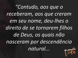 “Contudo, aos que o
receberam, aos que creram
em seu nome, deu-lhes o
direito de se tornarem filhos
de Deus, os quais não
nasceram por descendência
natural...
 