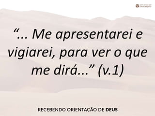 “... Me apresentarei e
vigiarei, para ver o que
me dirá...” (v.1)
 