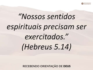 “Nossos sentidos
espirituais precisam ser
exercitados.”
(Hebreus 5.14)
 