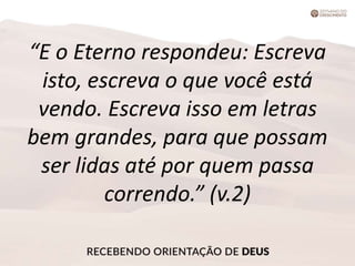 “E o Eterno respondeu: Escreva
isto, escreva o que você está
vendo. Escreva isso em letras
bem grandes, para que possam
ser lidas até por quem passa
correndo.” (v.2)
 