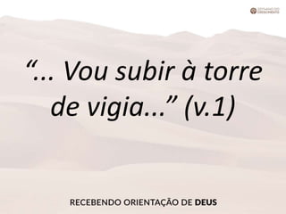 “... Vou subir à torre
de vigia...” (v.1)
 