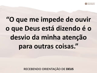 “O que me impede de ouvir
o que Deus está dizendo é o
desvio da minha atenção
para outras coisas.”
 