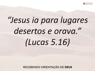 “Jesus ia para lugares
desertos e orava.”
(Lucas 5.16)
 