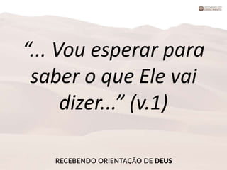 “... Vou esperar para
saber o que Ele vai
dizer...” (v.1)
 