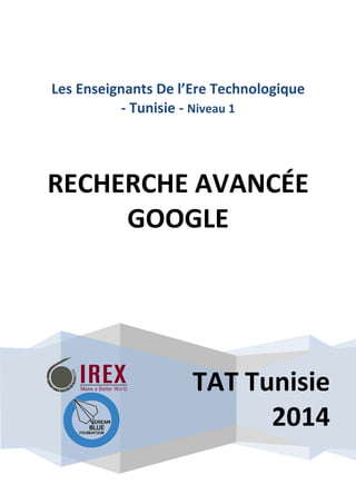 Les Enseignants De l’
-
RECHERCHE AVANCÉE
GOOGLE
TAT Tunisie
nseignants De l’Ere Technologi
Tunisie - Niveau 1
RECHERCHE AVANCÉE
GOOGLE
TAT Tunisie
2014
echnologique
RECHERCHE AVANCÉE
 