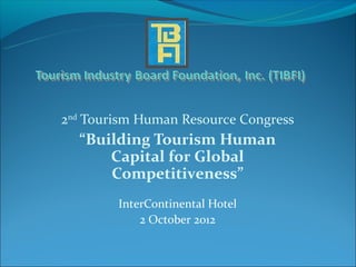2nd Tourism Human Resource Congress
  “Building Tourism Human
      Capital for Global
      Competitiveness”
        InterContinental Hotel
            2 October 2012
 