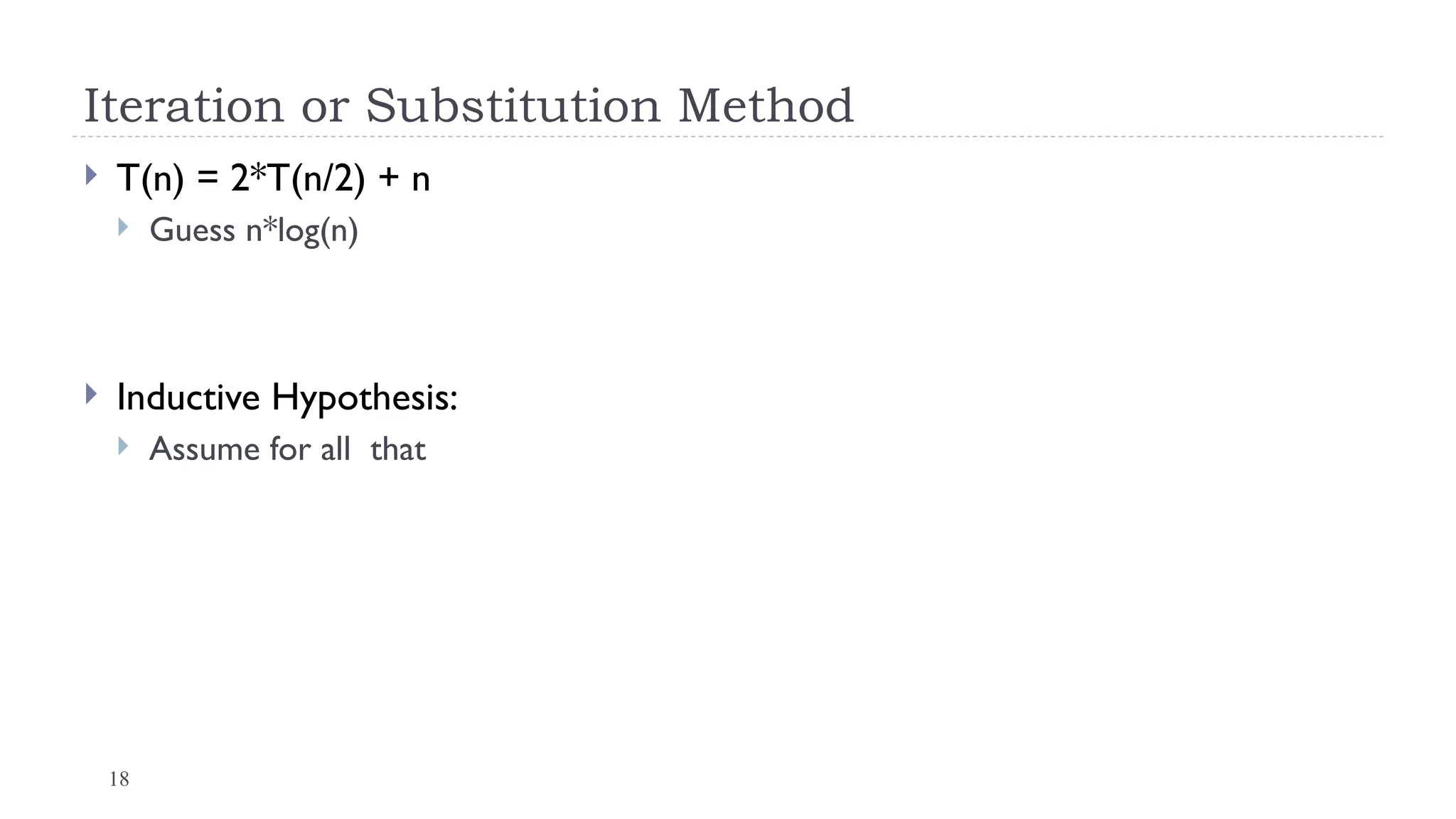 18
Iteration or Substitution Method
 T(n) = 2*T(n/2) + n
 Guess n*log(n)
 Inductive Hypothesis:
 Assume for all that
 