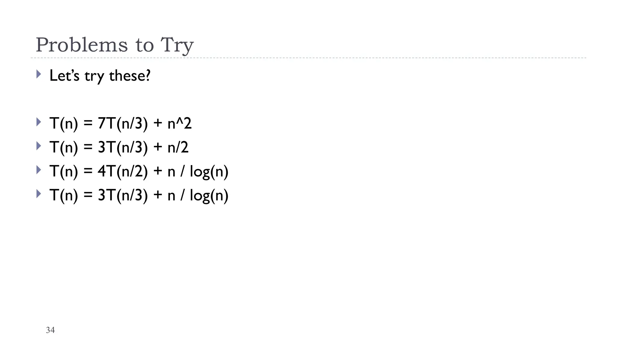 34
Problems to Try
 Let’s try these?
 T(n) = 7T(n/3) + n^2
 T(n) = 3T(n/3) + n/2
 T(n) = 4T(n/2) + n / log(n)
 T(n) = 3T(n/3) + n / log(n)
 