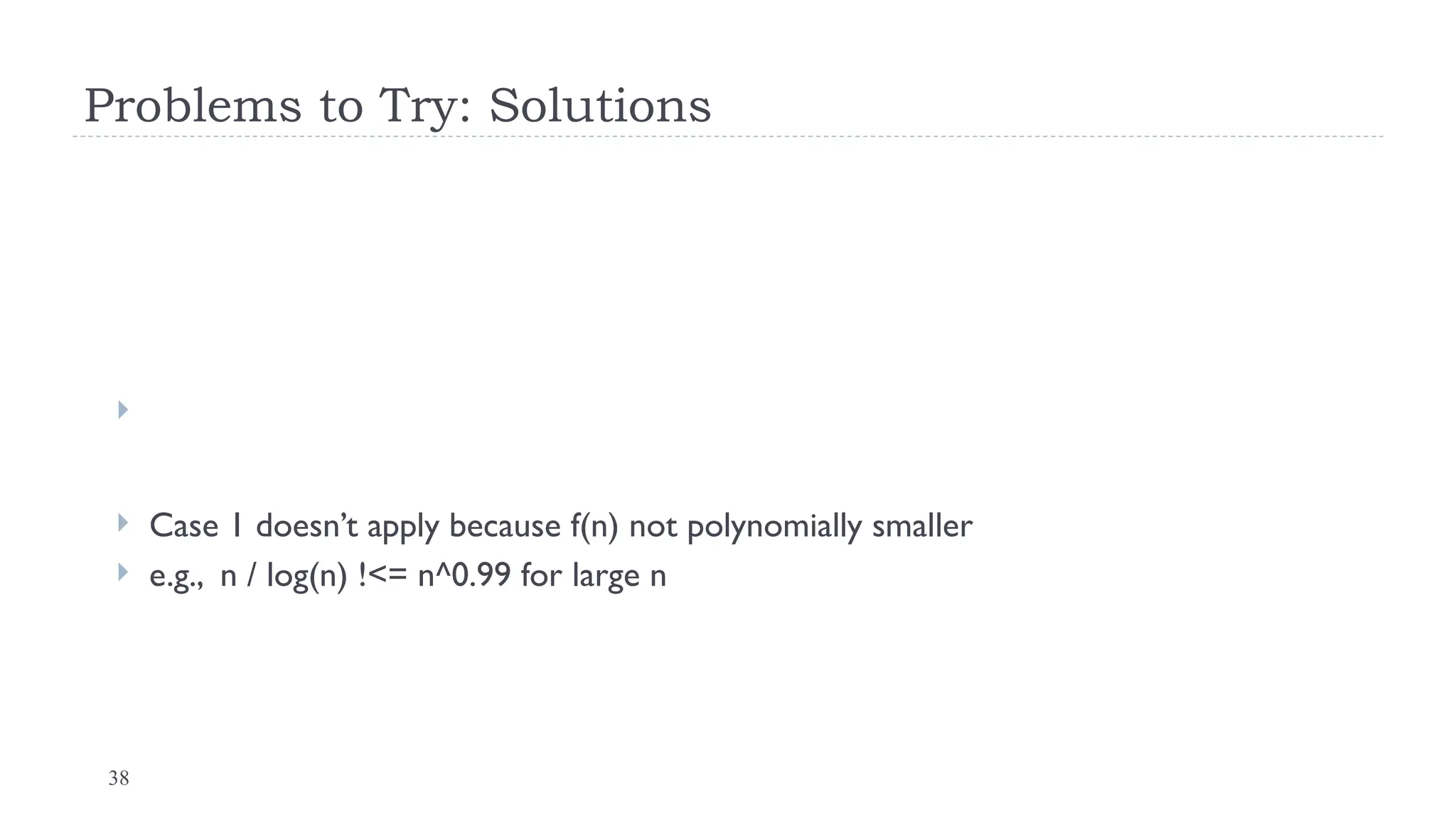 38
Problems to Try: Solutions

 Case 1 doesn’t apply because f(n) not polynomially smaller
 e.g., n / log(n) !<= n^0.99 for large n
 