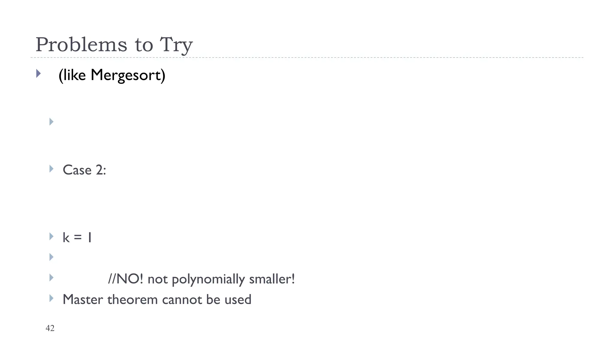 42
Problems to Try
 (like Mergesort)

 Case 2:
 k = 1

 //NO! not polynomially smaller!
 Master theorem cannot be used
 