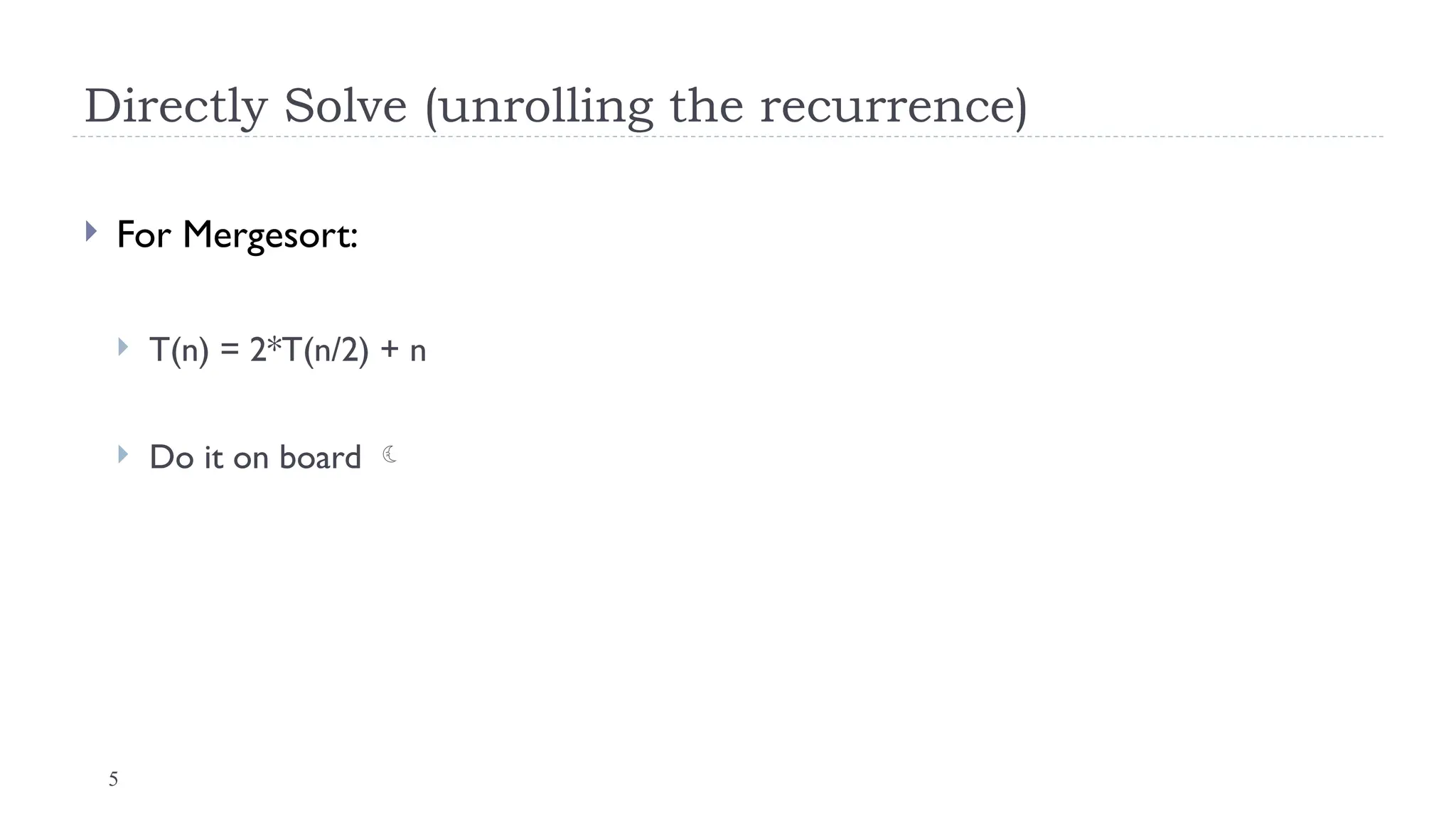 5
Directly Solve (unrolling the recurrence)
 For Mergesort:
 T(n) = 2*T(n/2) + n
 Do it on board 
 