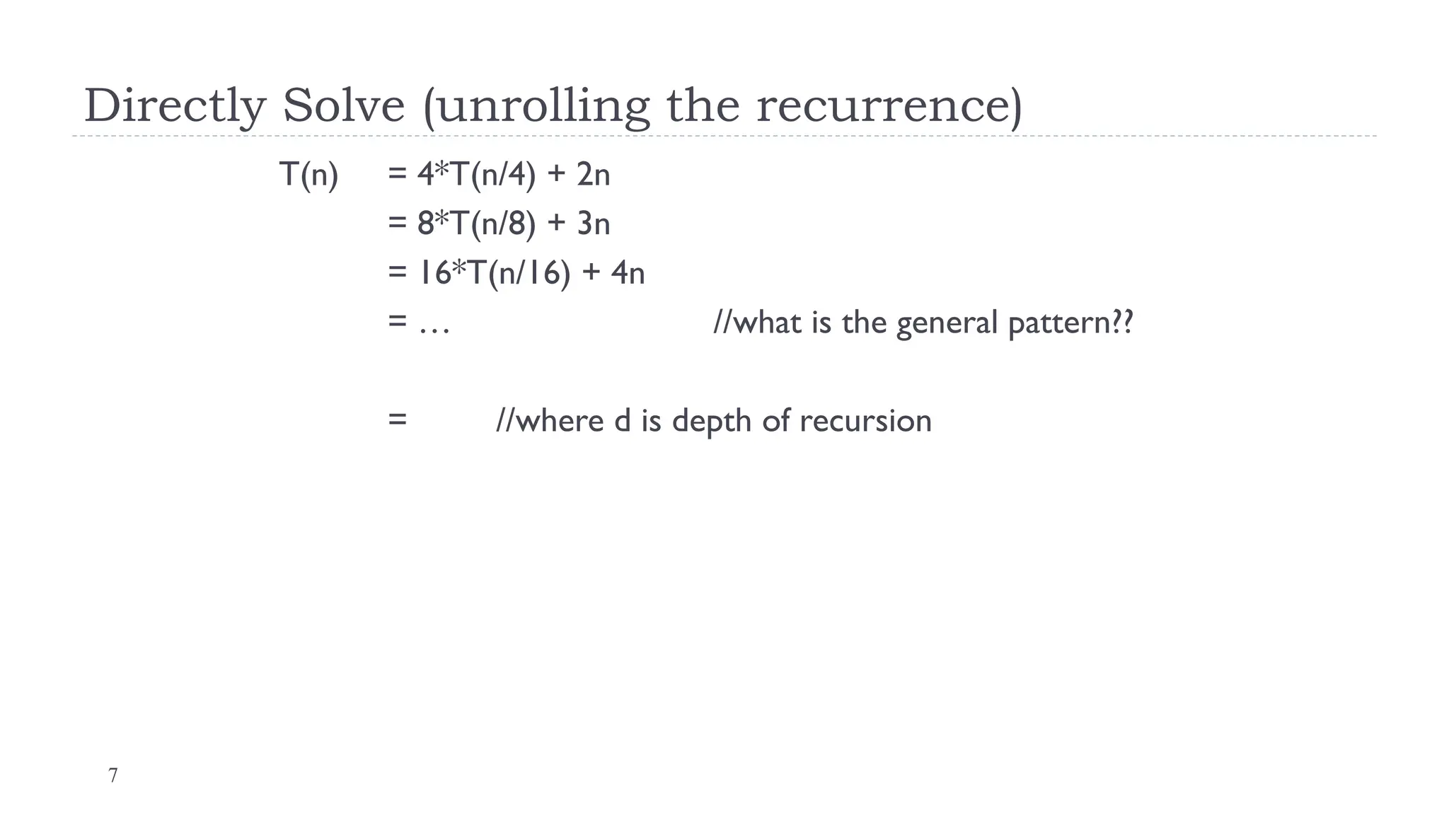 7
Directly Solve (unrolling the recurrence)
T(n) = 4*T(n/4) + 2n
= 8*T(n/8) + 3n
= 16*T(n/16) + 4n
= … //what is the general pattern??
= //where d is depth of recursion
 