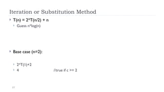 17
Iteration or Substitution Method
 T(n) = 2*T(n/2) + n
 Guess n*log(n)
 Base case (n=2):
 2*T(1)+2
 4 //true if c >= 2
 
