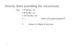 7
Directly Solve (unrolling the recurrence)
T(n) = 4*T(n/4) + 2n
= 8*T(n/8) + 3n
= 16*T(n/16) + 4n
= … //what is the general pattern??
= //where d is depth of recursion
 