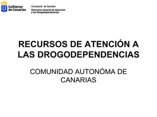 RECURSOS DE ATENCIÓN A LAS DROGODEPENDENCIAS COMUNIDAD AUTONÓMA DE CANARIAS 