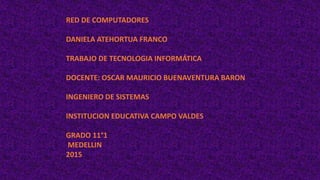 RED DE COMPUTADORES
DANIELA ATEHORTUA FRANCO
TRABAJO DE TECNOLOGIA INFORMÁTICA
DOCENTE: OSCAR MAURICIO BUENAVENTURA BARON
INGENIERO DE SISTEMAS
INSTITUCION EDUCATIVA CAMPO VALDES
GRADO 11°1
MEDELLIN
2015
 