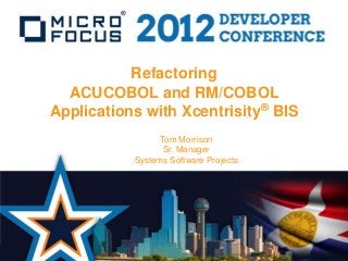 Refactoring
  ACUCOBOL and RM/COBOL
Applications with Xcentrisity® BIS
                 Tom Morrison
                  Sr. Manager
           Systems Software Projects
 