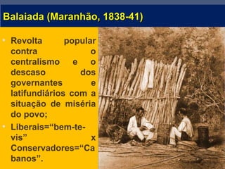 Balaiada (Maranhão, 1838-41)Balaiada (Maranhão, 1838-41)
• Revolta popular
contra o
centralismo e o
descaso dos
governantes e
latifundiários com a
situação de miséria
do povo;
• Liberais=“bem-te-
vis” x
Conservadores=“Ca
banos”.
 