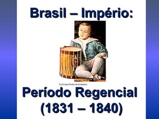 Brasil – Império:Brasil – Império:
Período RegencialPeríodo Regencial
(1831 – 1840)(1831 – 1840)
 
