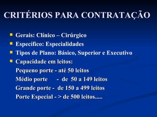 CRITÉRIOS PARA CONTRATAÇÃO Gerais: Clínico – Cirúrgico Específico: Especialidades  Tipos de Plano: Básico, Superior e Executivo Capacidade em leitos: Pequeno porte - até 50 leitos  Médio porte -  de  50 a 149 leitos  Grande porte -  de 150 a 499 leitos  Porte Especial - > de 500 leitos..... 