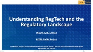 1H2020 FINSEC – DIGITAL FINANCE ACADEMY FOR SECURITY
INNOV-ACTS, Limited
H2020 FINSEC Project
The FINSEC project is co-funded from the European Union’s Horizon 2020 programme under grant
Agreement No 786727
Understanding RegTech and the
Regulatory Landscape
05/11/2019
 