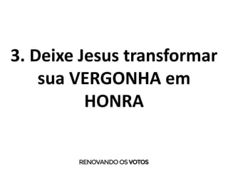3. Deixe Jesus transformar
sua VERGONHA em
HONRA
 