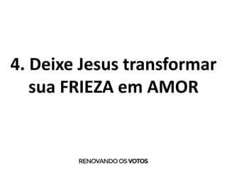 4. Deixe Jesus transformar
sua FRIEZA em AMOR
 