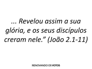 ... Revelou assim a sua
glória, e os seus discípulos
creram nele.” (João 2.1-11)
 