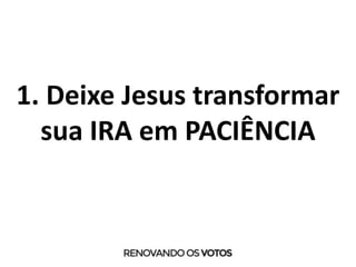 1. Deixe Jesus transformar
sua IRA em PACIÊNCIA
 