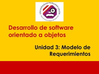 Desarrollo de software
orientado a objetos
Unidad 3: Modelo de
Requerimientos

 