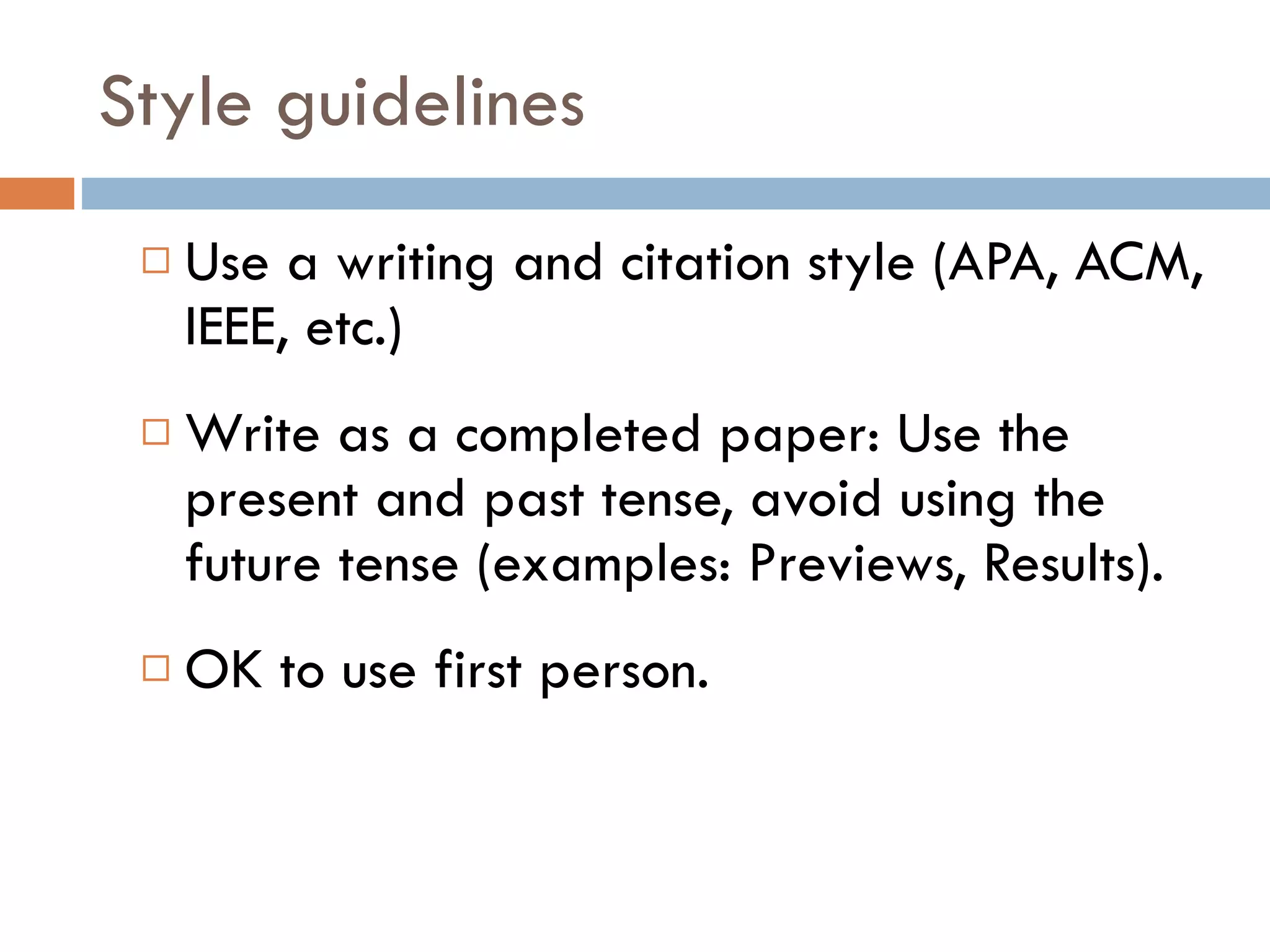 Style guidelines Use a writing and citation style (APA, ACM, IEEE, etc.) Write as a completed paper: Use the present and past tense, avoid using the future tense (examples: Previews, Results). OK to use first person. 