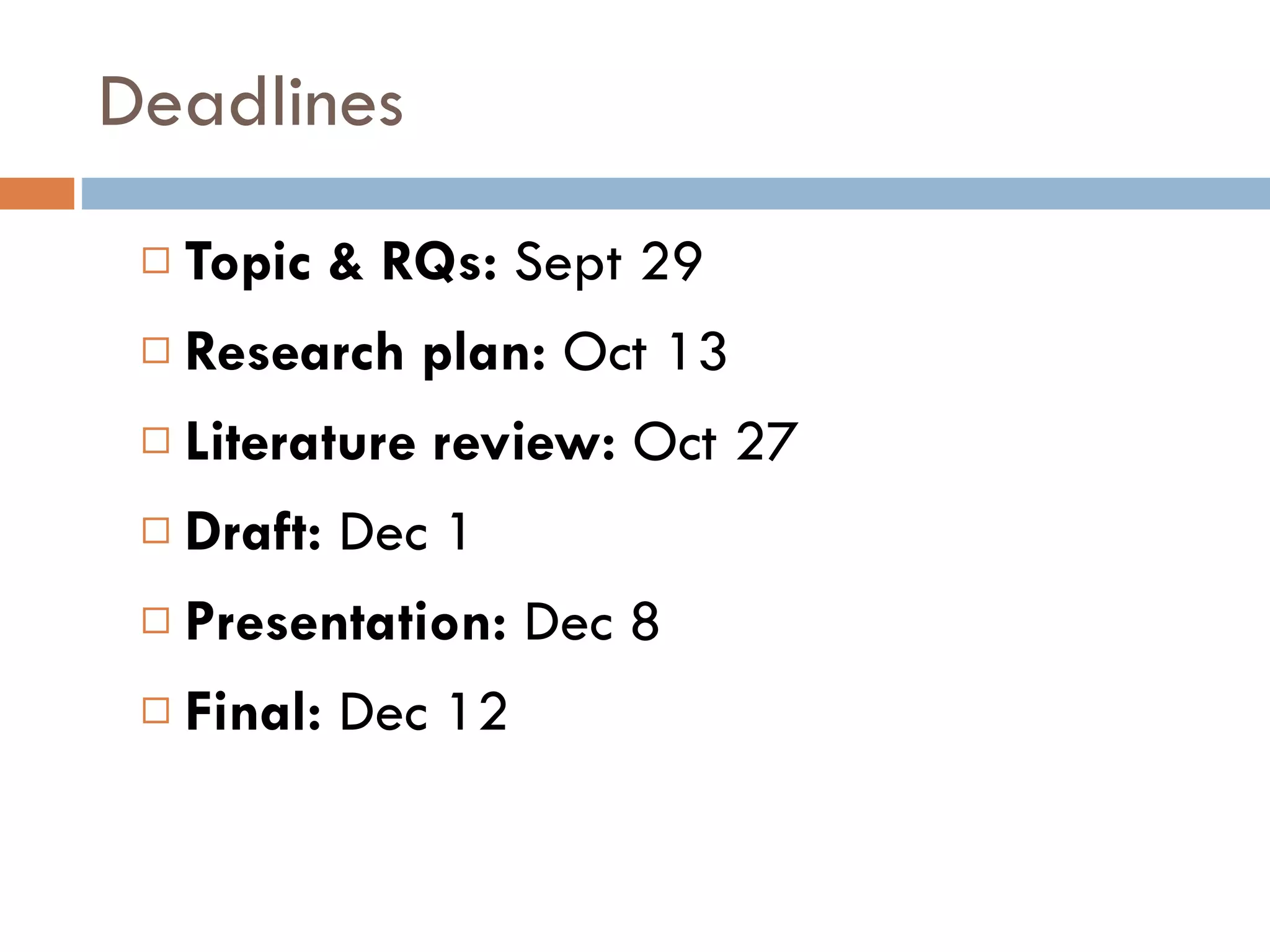 Deadlines Topic & RQs:  Sept 29 Research plan:  Oct 13 Literature review:  Oct 27 Draft:  Dec 1 Presentation:  Dec 8 Final:  Dec 12 